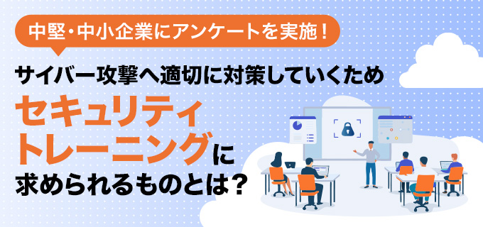サイバー攻撃へ適切に対策していくため、セキュリティトレーニングに求められるものとは?